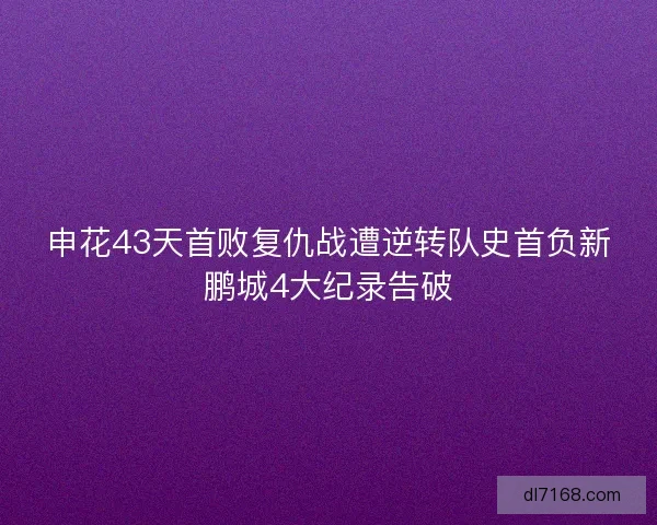 申花43天首败复仇战遭逆转队史首负新鹏城4大纪录告破