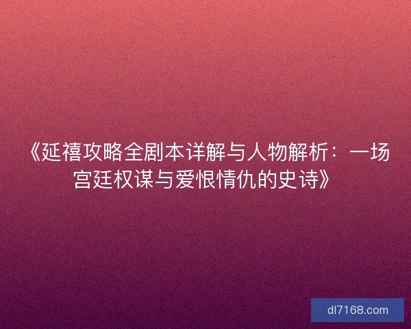 《延禧攻略全剧本详解与人物解析：一场宫廷权谋与爱恨情仇的史诗》