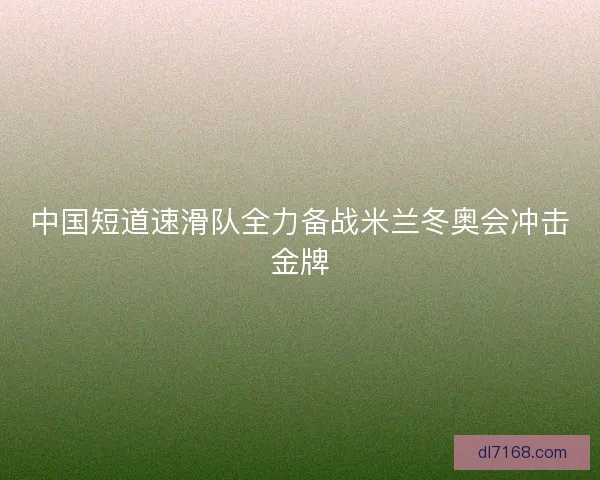 中国短道速滑队全力备战米兰冬奥会冲击金牌
