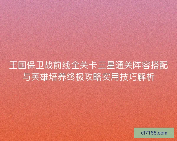 王国保卫战前线全关卡三星通关阵容搭配与英雄培养终极攻略实用技巧解析
