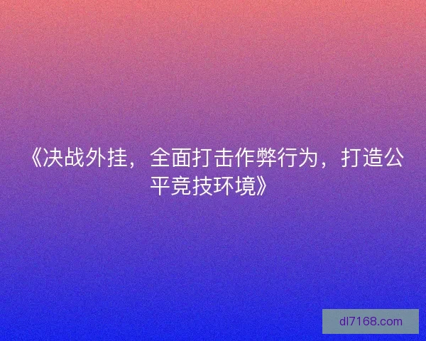 《决战外挂，全面打击作弊行为，打造公平竞技环境》
