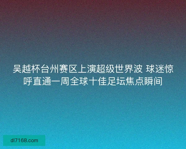 吴越杯台州赛区上演超级世界波 球迷惊呼直通一周全球十佳足坛焦点瞬间