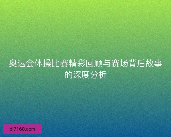 奥运会体操比赛精彩回顾与赛场背后故事的深度分析