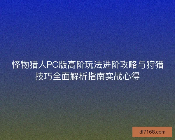 怪物猎人PC版高阶玩法进阶攻略与狩猎技巧全面解析指南实战心得