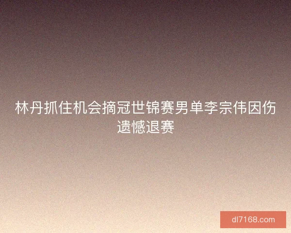 林丹抓住机会摘冠世锦赛男单李宗伟因伤遗憾退赛