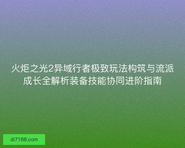 火炬之光2异域行者极致玩法构筑与流派成长全解析装备技能协同进阶指南