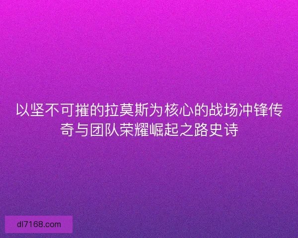 以坚不可摧的拉莫斯为核心的战场冲锋传奇与团队荣耀崛起之路史诗