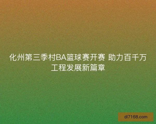 化州第三季村BA篮球赛开赛 助力百千万工程发展新篇章