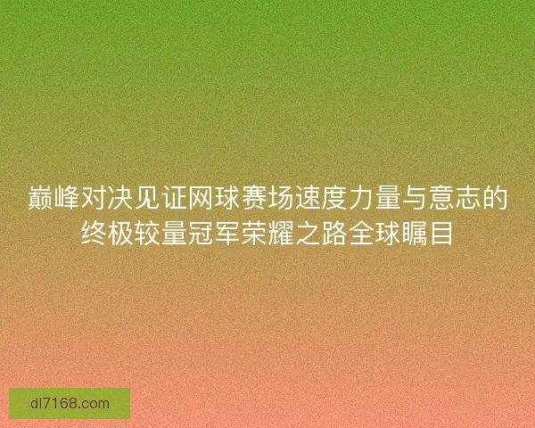 巅峰对决见证网球赛场速度力量与意志的终极较量冠军荣耀之路全球瞩目