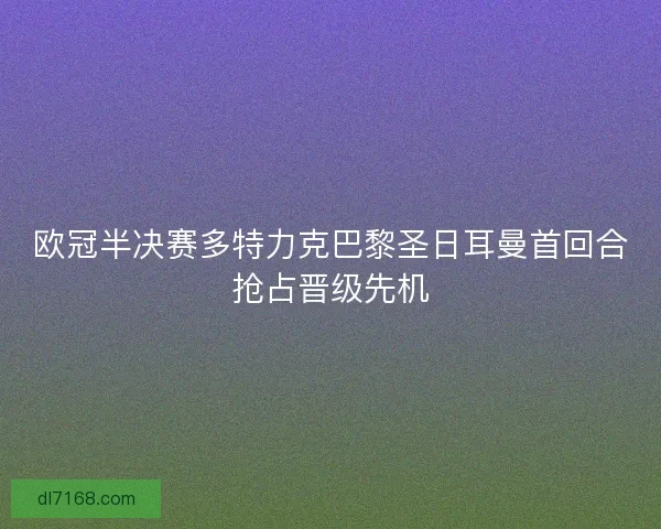 欧冠半决赛多特力克巴黎圣日耳曼首回合抢占晋级先机