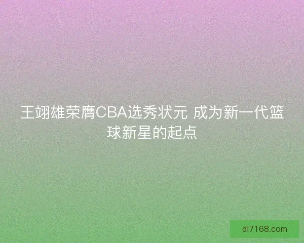 王翊雄荣膺CBA选秀状元 成为新一代篮球新星的起点