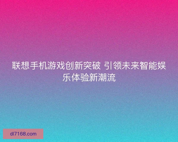 联想手机游戏创新突破 引领未来智能娱乐体验新潮流