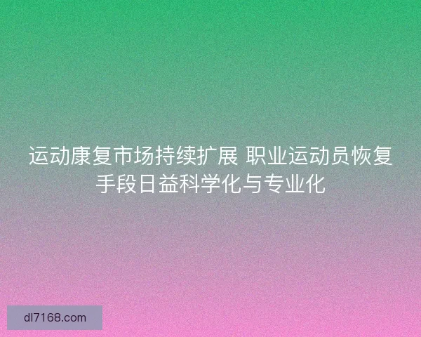 运动康复市场持续扩展 职业运动员恢复手段日益科学化与专业化