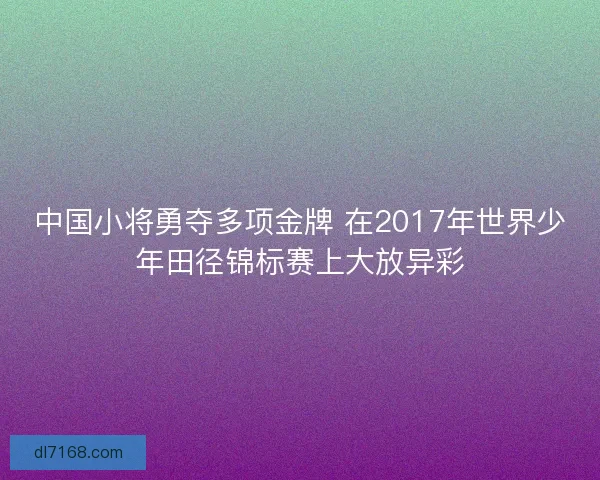 中国小将勇夺多项金牌 在2017年世界少年田径锦标赛上大放异彩
