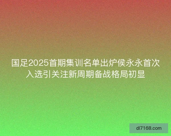 国足2025首期集训名单出炉侯永永首次入选引关注新周期备战格局初显