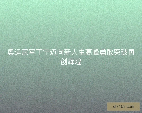 奥运冠军丁宁迈向新人生高峰勇敢突破再创辉煌