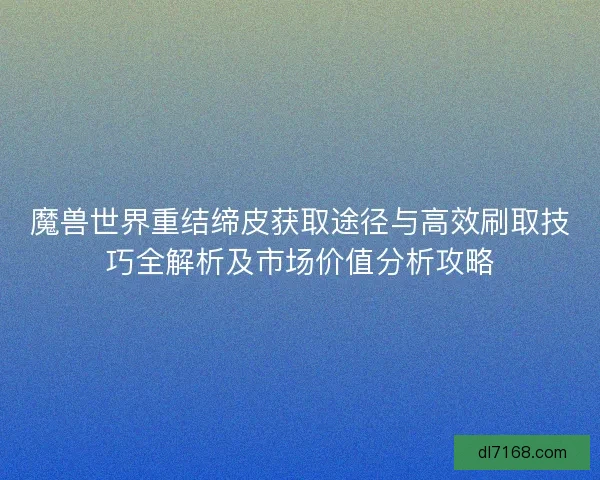 魔兽世界重结缔皮获取途径与高效刷取技巧全解析及市场价值分析攻略
