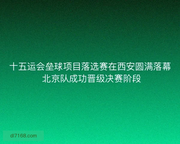十五运会垒球项目落选赛在西安圆满落幕 北京队成功晋级决赛阶段