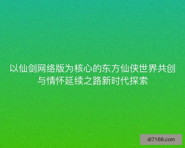 以仙剑网络版为核心的东方仙侠世界共创与情怀延续之路新时代探索