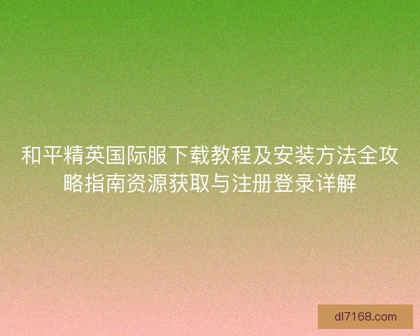 和平精英国际服下载教程及安装方法全攻略指南资源获取与注册登录详解