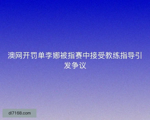 澳网开罚单李娜被指赛中接受教练指导引发争议